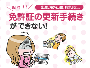 出産、海外出張、病気etc... 助けて！ 免許証の更新手続きができない！