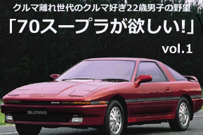 クルマ離れ世代のクルマ好き22歳男子の野望　―70スープラが欲しい！―　Vol.1